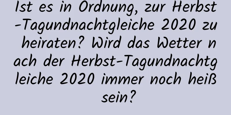 Ist es in Ordnung, zur Herbst-Tagundnachtgleiche 2020 zu heiraten? Wird das Wetter nach der Herbst-Tagundnachtgleiche 2020 immer noch heiß sein?