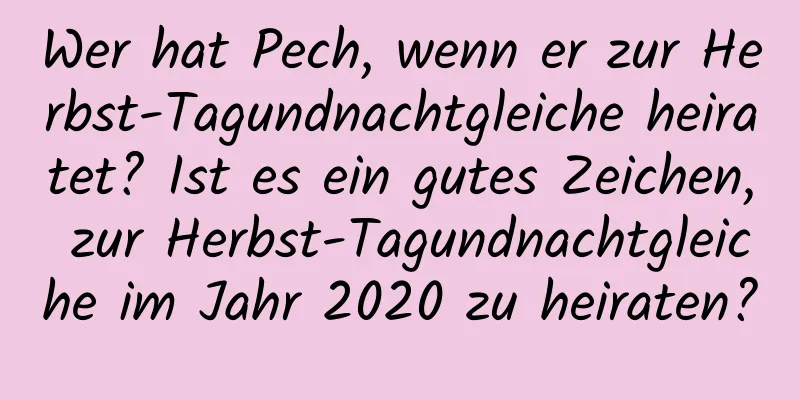 Wer hat Pech, wenn er zur Herbst-Tagundnachtgleiche heiratet? Ist es ein gutes Zeichen, zur Herbst-Tagundnachtgleiche im Jahr 2020 zu heiraten?