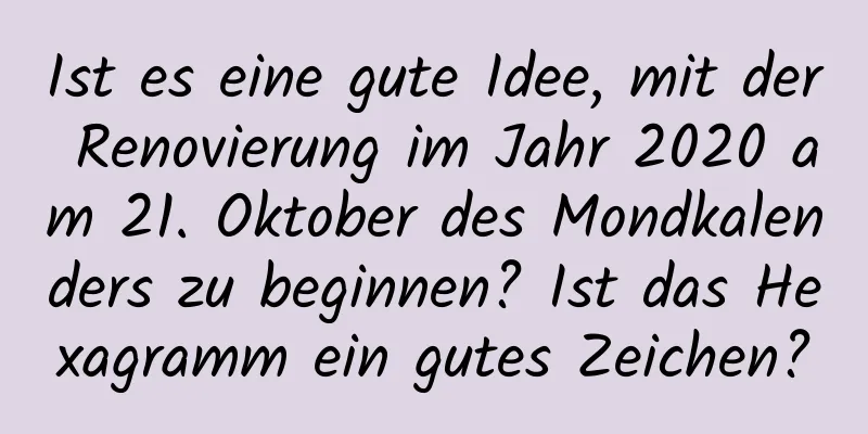 Ist es eine gute Idee, mit der Renovierung im Jahr 2020 am 21. Oktober des Mondkalenders zu beginnen? Ist das Hexagramm ein gutes Zeichen?