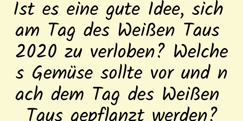 Ist es eine gute Idee, sich am Tag des Weißen Taus 2020 zu verloben? Welches Gemüse sollte vor und nach dem Tag des Weißen Taus gepflanzt werden?