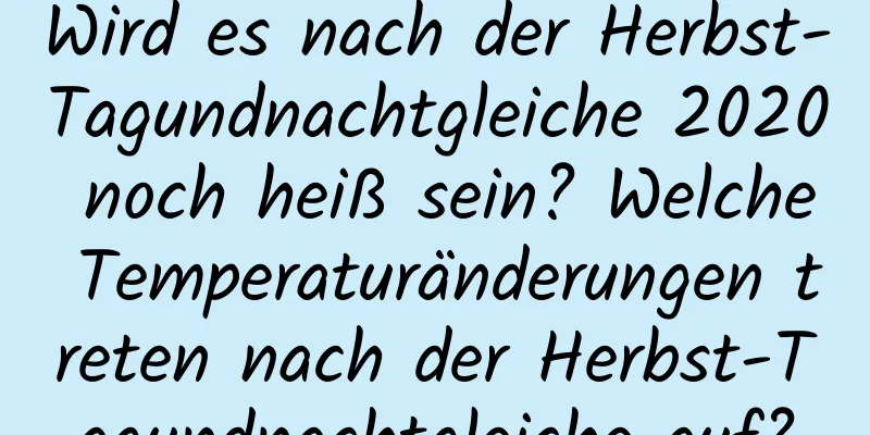 Wird es nach der Herbst-Tagundnachtgleiche 2020 noch heiß sein? Welche Temperaturänderungen treten nach der Herbst-Tagundnachtgleiche auf?