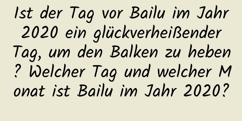 Ist der Tag vor Bailu im Jahr 2020 ein glückverheißender Tag, um den Balken zu heben? Welcher Tag und welcher Monat ist Bailu im Jahr 2020?