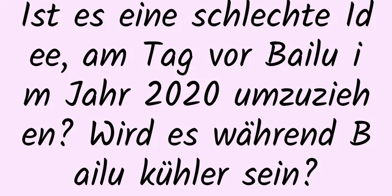 Ist es eine schlechte Idee, am Tag vor Bailu im Jahr 2020 umzuziehen? Wird es während Bailu kühler sein?