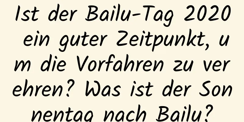 Ist der Bailu-Tag 2020 ein guter Zeitpunkt, um die Vorfahren zu verehren? Was ist der Sonnentag nach Bailu?