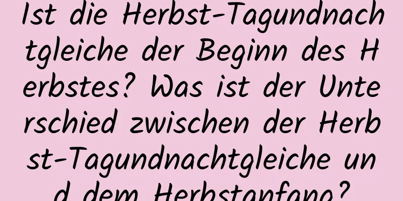 Ist die Herbst-Tagundnachtgleiche der Beginn des Herbstes? Was ist der Unterschied zwischen der Herbst-Tagundnachtgleiche und dem Herbstanfang?