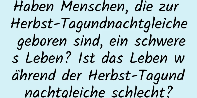 Haben Menschen, die zur Herbst-Tagundnachtgleiche geboren sind, ein schweres Leben? Ist das Leben während der Herbst-Tagundnachtgleiche schlecht?