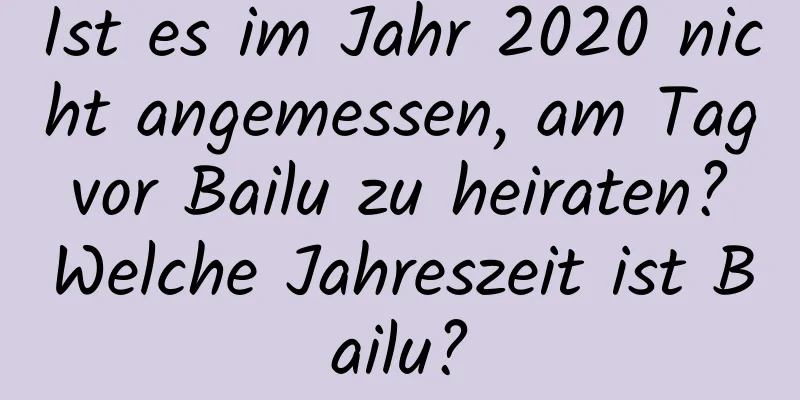 Ist es im Jahr 2020 nicht angemessen, am Tag vor Bailu zu heiraten? Welche Jahreszeit ist Bailu?