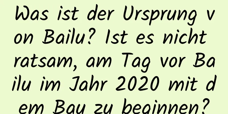 Was ist der Ursprung von Bailu? Ist es nicht ratsam, am Tag vor Bailu im Jahr 2020 mit dem Bau zu beginnen?