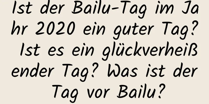 Ist der Bailu-Tag im Jahr 2020 ein guter Tag? Ist es ein glückverheißender Tag? Was ist der Tag vor Bailu?