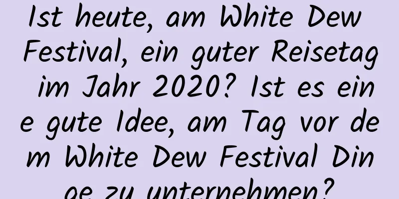 Ist heute, am White Dew Festival, ein guter Reisetag im Jahr 2020? Ist es eine gute Idee, am Tag vor dem White Dew Festival Dinge zu unternehmen?