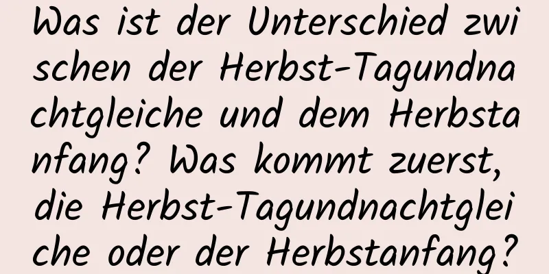 Was ist der Unterschied zwischen der Herbst-Tagundnachtgleiche und dem Herbstanfang? Was kommt zuerst, die Herbst-Tagundnachtgleiche oder der Herbstanfang?