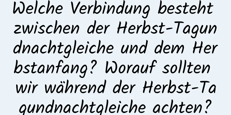 Welche Verbindung besteht zwischen der Herbst-Tagundnachtgleiche und dem Herbstanfang? Worauf sollten wir während der Herbst-Tagundnachtgleiche achten?