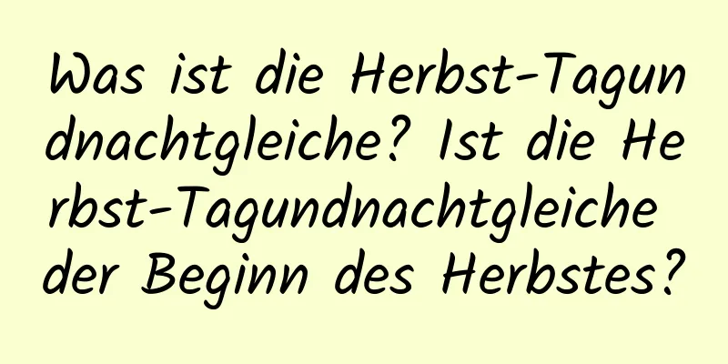 Was ist die Herbst-Tagundnachtgleiche? Ist die Herbst-Tagundnachtgleiche der Beginn des Herbstes?