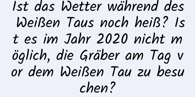 Ist das Wetter während des Weißen Taus noch heiß? Ist es im Jahr 2020 nicht möglich, die Gräber am Tag vor dem Weißen Tau zu besuchen?