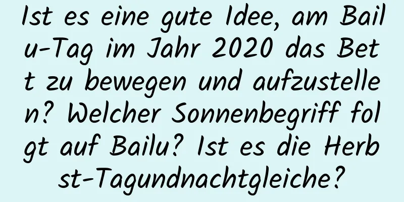 Ist es eine gute Idee, am Bailu-Tag im Jahr 2020 das Bett zu bewegen und aufzustellen? Welcher Sonnenbegriff folgt auf Bailu? Ist es die Herbst-Tagundnachtgleiche?