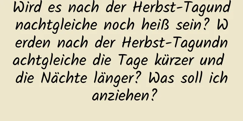 Wird es nach der Herbst-Tagundnachtgleiche noch heiß sein? Werden nach der Herbst-Tagundnachtgleiche die Tage kürzer und die Nächte länger? Was soll ich anziehen?