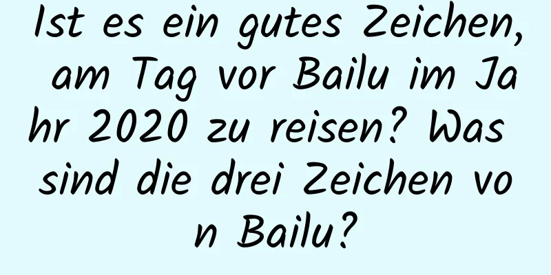 Ist es ein gutes Zeichen, am Tag vor Bailu im Jahr 2020 zu reisen? Was sind die drei Zeichen von Bailu?