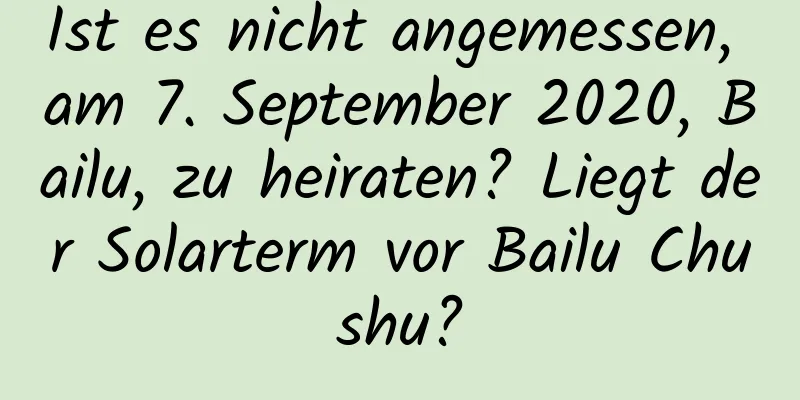 Ist es nicht angemessen, am 7. September 2020, Bailu, zu heiraten? Liegt der Solarterm vor Bailu Chushu?