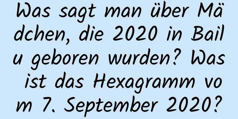 Was sagt man über Mädchen, die 2020 in Bailu geboren wurden? Was ist das Hexagramm vom 7. September 2020?