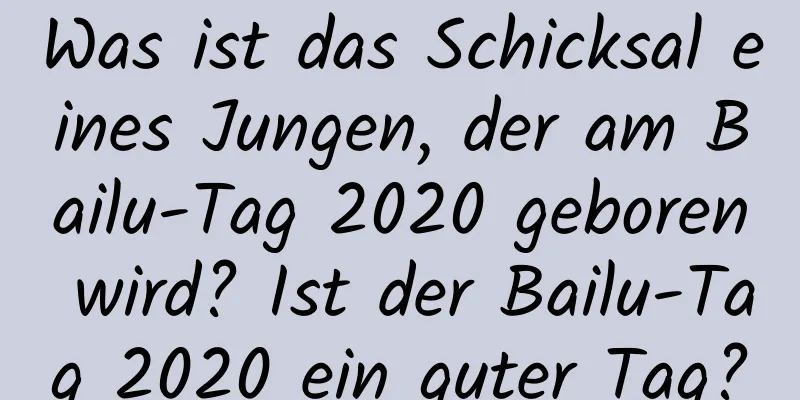 Was ist das Schicksal eines Jungen, der am Bailu-Tag 2020 geboren wird? Ist der Bailu-Tag 2020 ein guter Tag?