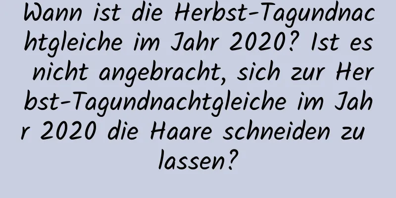 Wann ist die Herbst-Tagundnachtgleiche im Jahr 2020? Ist es nicht angebracht, sich zur Herbst-Tagundnachtgleiche im Jahr 2020 die Haare schneiden zu lassen?