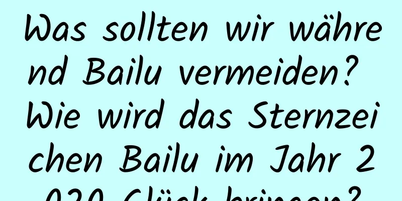 Was sollten wir während Bailu vermeiden? Wie wird das Sternzeichen Bailu im Jahr 2020 Glück bringen?