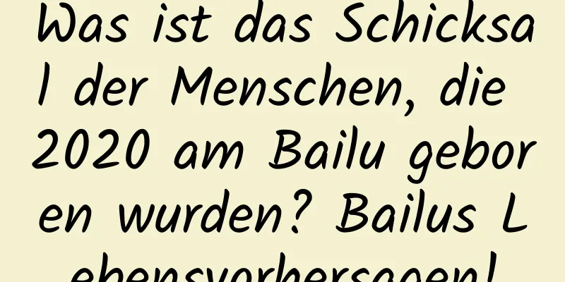 Was ist das Schicksal der Menschen, die 2020 am Bailu geboren wurden? Bailus Lebensvorhersagen!