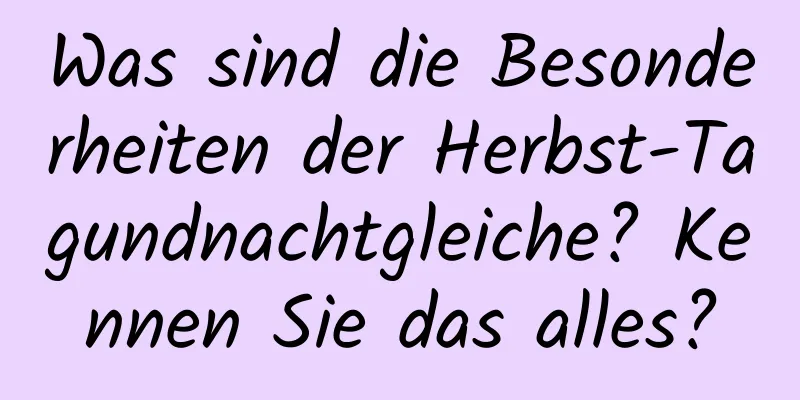 Was sind die Besonderheiten der Herbst-Tagundnachtgleiche? Kennen Sie das alles?