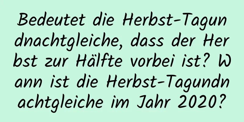 Bedeutet die Herbst-Tagundnachtgleiche, dass der Herbst zur Hälfte vorbei ist? Wann ist die Herbst-Tagundnachtgleiche im Jahr 2020?