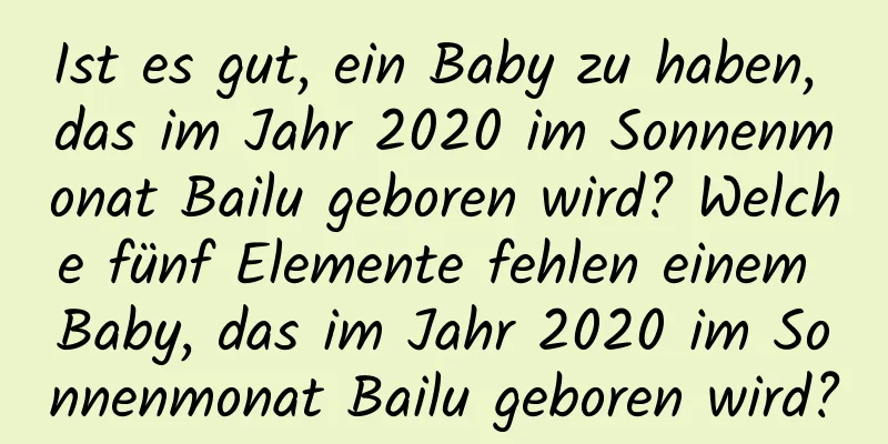 Ist es gut, ein Baby zu haben, das im Jahr 2020 im Sonnenmonat Bailu geboren wird? Welche fünf Elemente fehlen einem Baby, das im Jahr 2020 im Sonnenmonat Bailu geboren wird?