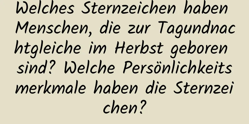 Welches Sternzeichen haben Menschen, die zur Tagundnachtgleiche im Herbst geboren sind? Welche Persönlichkeitsmerkmale haben die Sternzeichen?