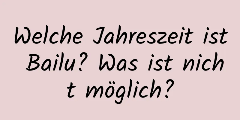 Welche Jahreszeit ist Bailu? Was ist nicht möglich?