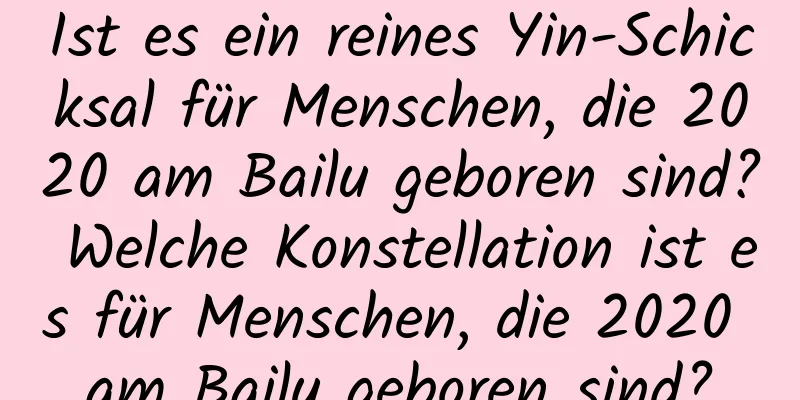 Ist es ein reines Yin-Schicksal für Menschen, die 2020 am Bailu geboren sind? Welche Konstellation ist es für Menschen, die 2020 am Bailu geboren sind?