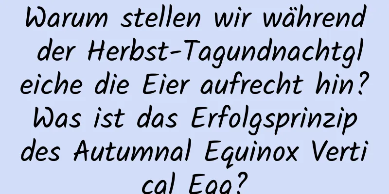 Warum stellen wir während der Herbst-Tagundnachtgleiche die Eier aufrecht hin? Was ist das Erfolgsprinzip des Autumnal Equinox Vertical Egg?