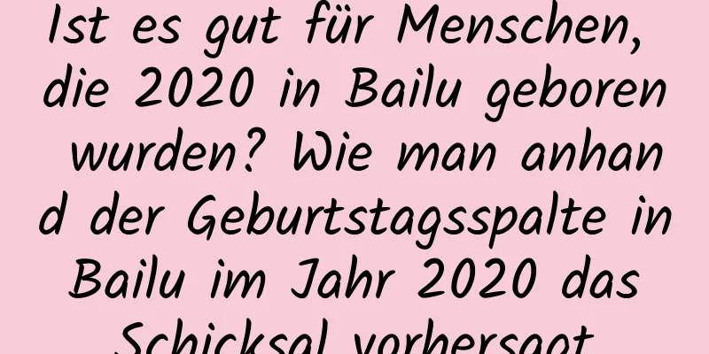 Ist es gut für Menschen, die 2020 in Bailu geboren wurden? Wie man anhand der Geburtstagsspalte in Bailu im Jahr 2020 das Schicksal vorhersagt