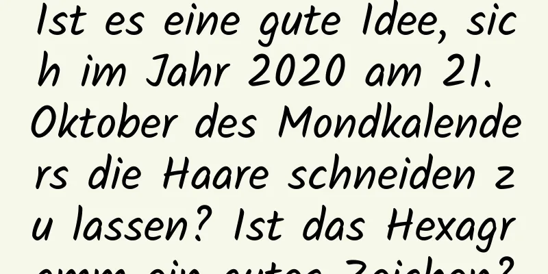 Ist es eine gute Idee, sich im Jahr 2020 am 21. Oktober des Mondkalenders die Haare schneiden zu lassen? Ist das Hexagramm ein gutes Zeichen?