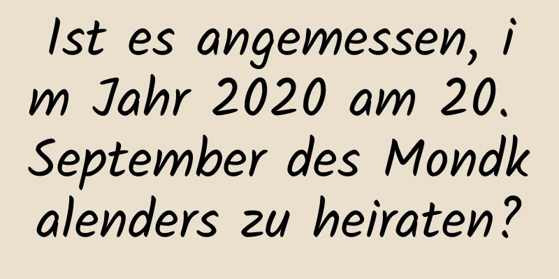 Ist es angemessen, im Jahr 2020 am 20. September des Mondkalenders zu heiraten?