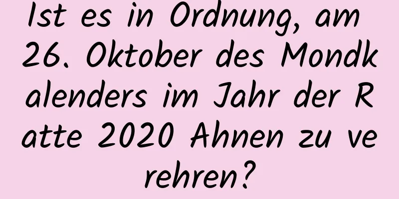 Ist es in Ordnung, am 26. Oktober des Mondkalenders im Jahr der Ratte 2020 Ahnen zu verehren?