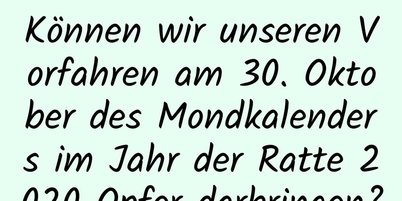 Können wir unseren Vorfahren am 30. Oktober des Mondkalenders im Jahr der Ratte 2020 Opfer darbringen?