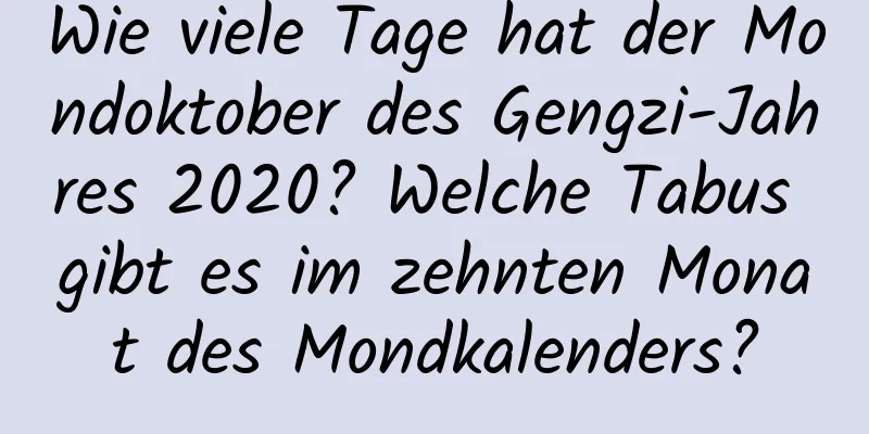 Wie viele Tage hat der Mondoktober des Gengzi-Jahres 2020? Welche Tabus gibt es im zehnten Monat des Mondkalenders?