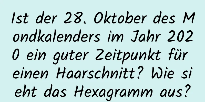 Ist der 28. Oktober des Mondkalenders im Jahr 2020 ein guter Zeitpunkt für einen Haarschnitt? Wie sieht das Hexagramm aus?