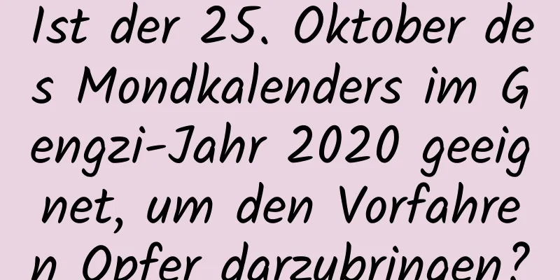 Ist der 25. Oktober des Mondkalenders im Gengzi-Jahr 2020 geeignet, um den Vorfahren Opfer darzubringen?