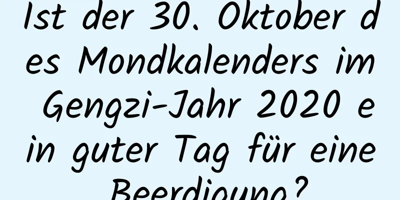 Ist der 30. Oktober des Mondkalenders im Gengzi-Jahr 2020 ein guter Tag für eine Beerdigung?