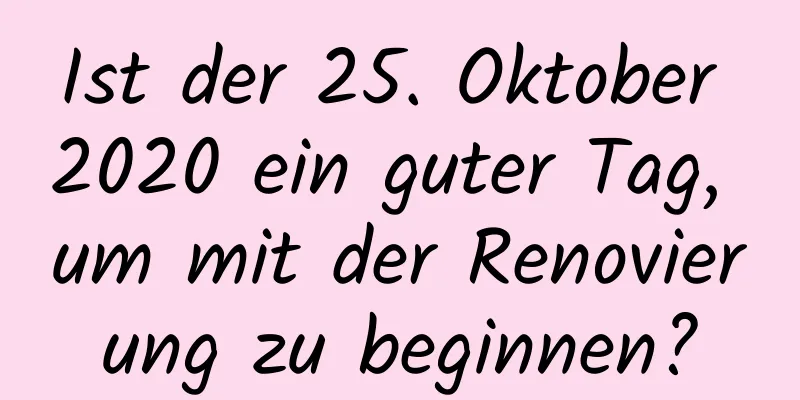 Ist der 25. Oktober 2020 ein guter Tag, um mit der Renovierung zu beginnen?