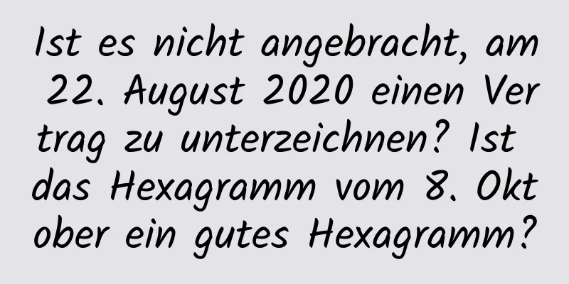 Ist es nicht angebracht, am 22. August 2020 einen Vertrag zu unterzeichnen? Ist das Hexagramm vom 8. Oktober ein gutes Hexagramm?