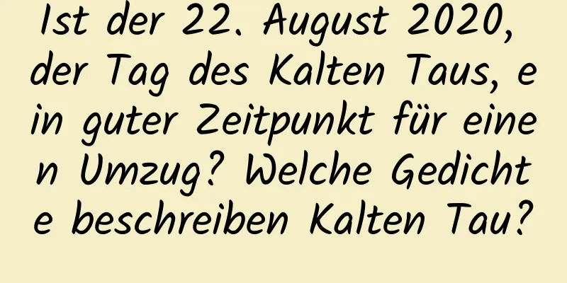 Ist der 22. August 2020, der Tag des Kalten Taus, ein guter Zeitpunkt für einen Umzug? Welche Gedichte beschreiben Kalten Tau?