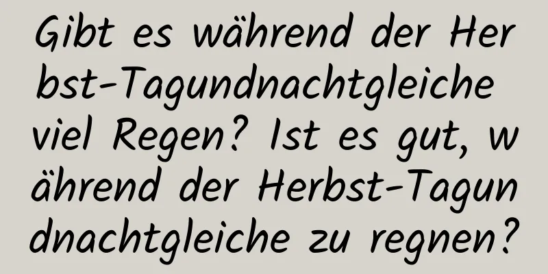 Gibt es während der Herbst-Tagundnachtgleiche viel Regen? Ist es gut, während der Herbst-Tagundnachtgleiche zu regnen?