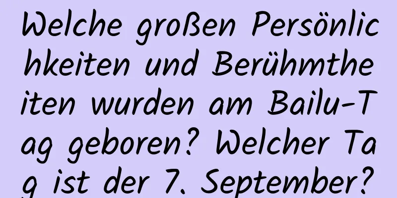 Welche großen Persönlichkeiten und Berühmtheiten wurden am Bailu-Tag geboren? Welcher Tag ist der 7. September?