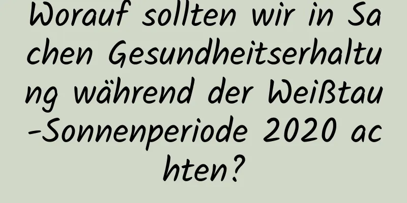 Worauf sollten wir in Sachen Gesundheitserhaltung während der Weißtau-Sonnenperiode 2020 achten?