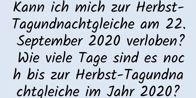 Kann ich mich zur Herbst-Tagundnachtgleiche am 22. September 2020 verloben? Wie viele Tage sind es noch bis zur Herbst-Tagundnachtgleiche im Jahr 2020?